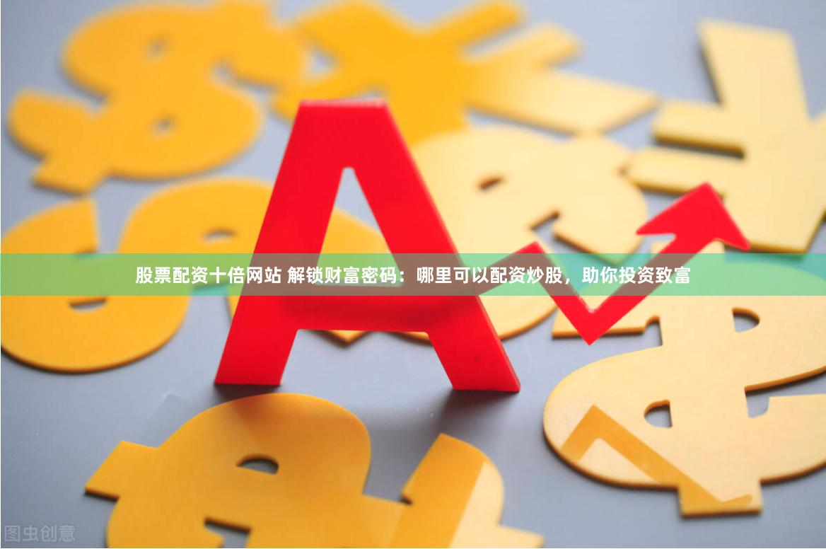 股票配资十倍网站 解锁财富密码：哪里可以配资炒股，助你投资致富