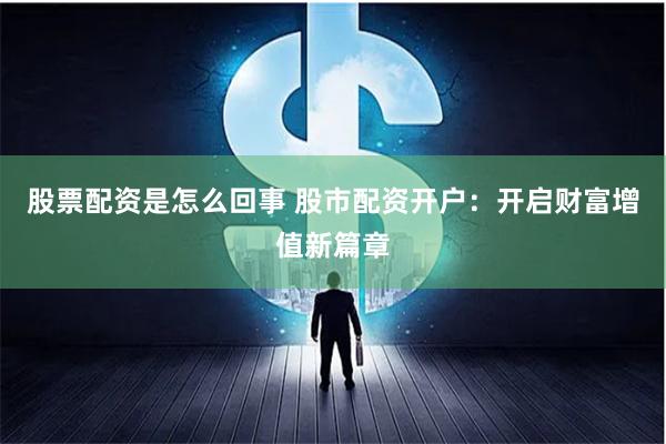 股票配资是怎么回事 股市配资开户：开启财富增值新篇章