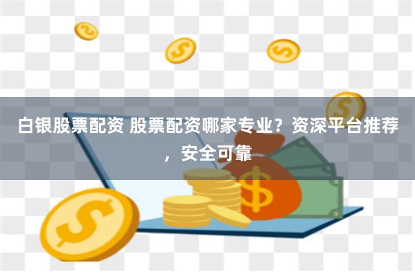 白银股票配资 股票配资哪家专业？资深平台推荐，安全可靠