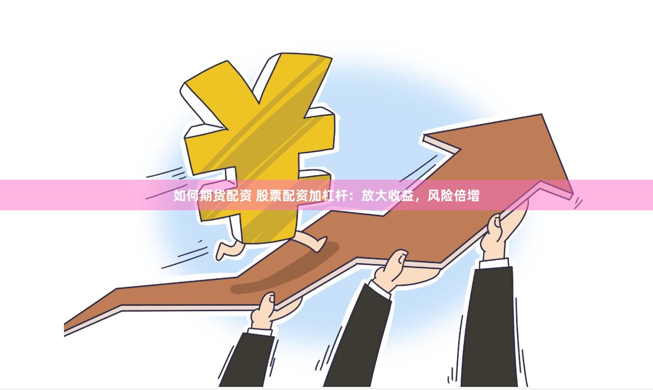 如何期货配资 股票配资加杠杆：放大收益，风险倍增