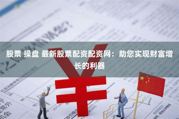 股票 操盘 最新股票配资配资网：助您实现财富增长的利器