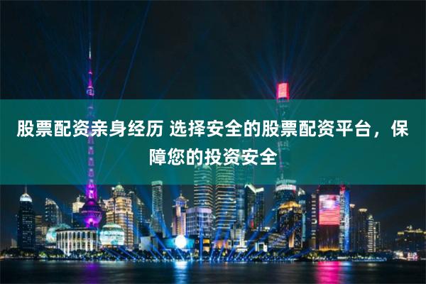 股票配资亲身经历 选择安全的股票配资平台，保障您的投资安全
