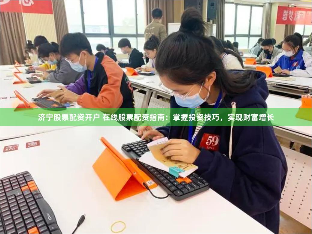 济宁股票配资开户 在线股票配资指南：掌握投资技巧，实现财富增长