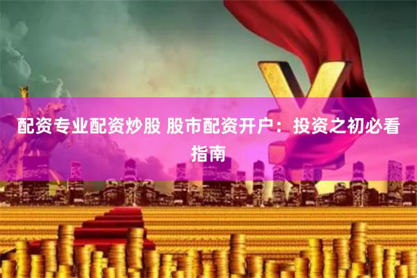 配资专业配资炒股 股市配资开户：投资之初必看指南