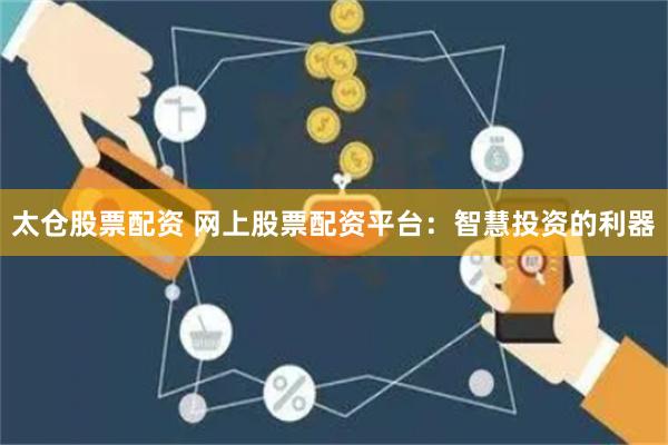 太仓股票配资 网上股票配资平台：智慧投资的利器