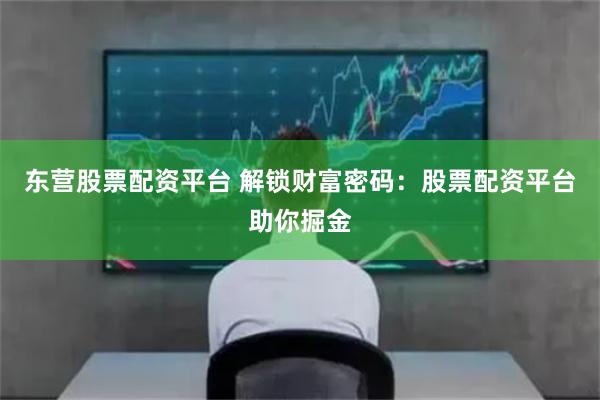东营股票配资平台 解锁财富密码：股票配资平台助你掘金