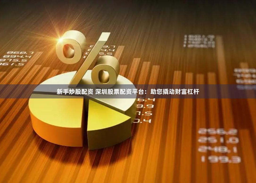 新手炒股配资 深圳股票配资平台：助您撬动财富杠杆