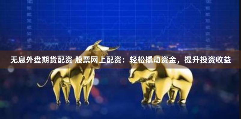 无息外盘期货配资 股票网上配资：轻松撬动资金，提升投资收益