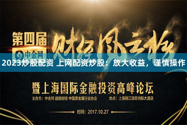 2023炒股配资 上网配资炒股：放大收益，谨慎操作