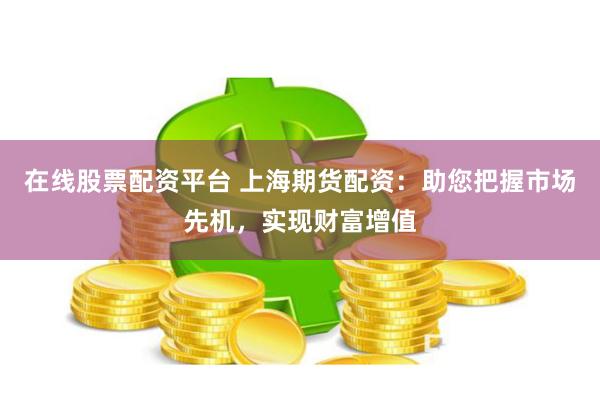 在线股票配资平台 上海期货配资：助您把握市场先机，实现财富增值