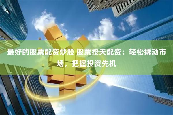 最好的股票配资炒股 股票按天配资：轻松撬动市场，把握投资先机