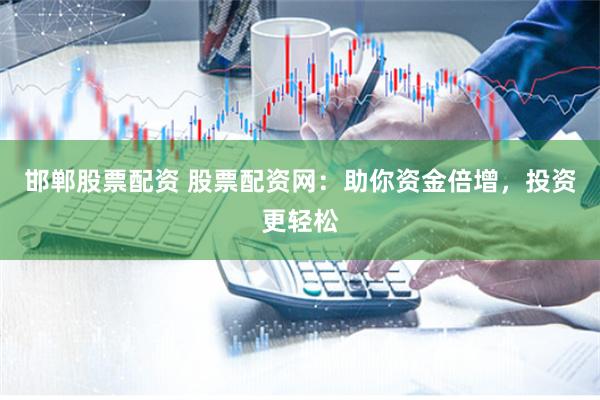 邯郸股票配资 股票配资网：助你资金倍增，投资更轻松