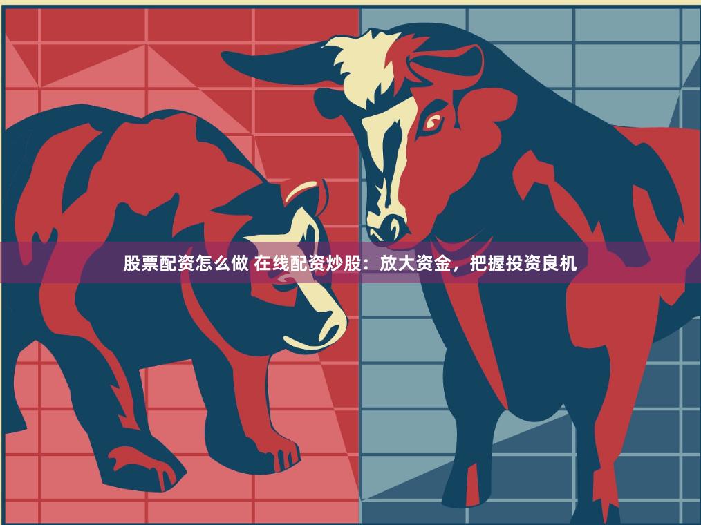 股票配资怎么做 在线配资炒股：放大资金，把握投资良机