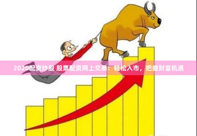 2020配资炒股 股票配资网上交易：轻松入市，把握财富机遇