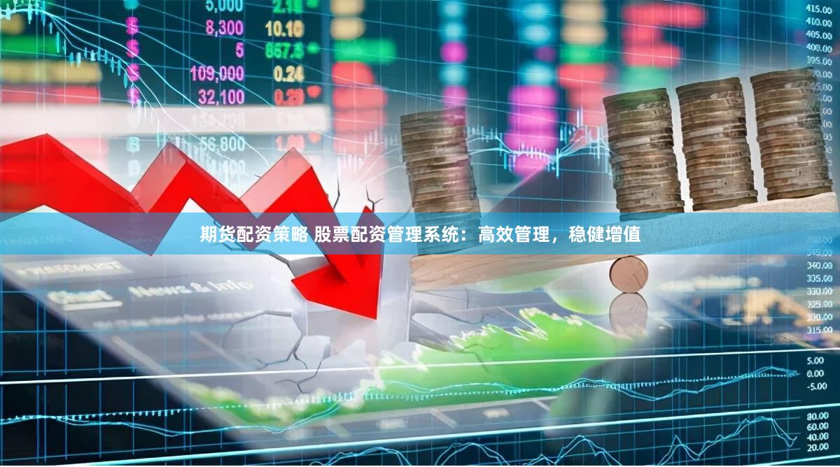 期货配资策略 股票配资管理系统：高效管理，稳健增值