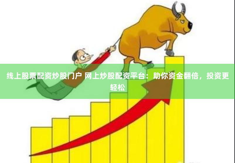 线上股票配资炒股门户 网上炒股配资平台：助你资金翻倍，投资更轻松