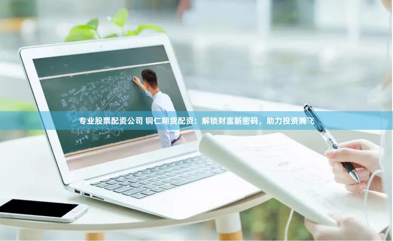专业股票配资公司 铜仁期货配资：解锁财富新密码，助力投资腾飞
