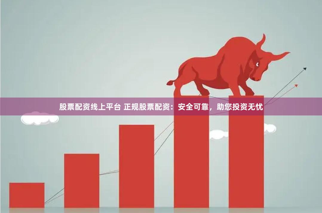 股票配资线上平台 正规股票配资：安全可靠，助您投资无忧