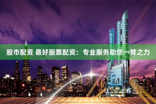 股市配资 最好股票配资：专业服务助您一臂之力