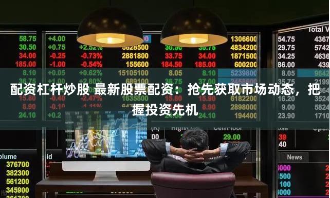 配资杠杆炒股 最新股票配资：抢先获取市场动态，把握投资先机