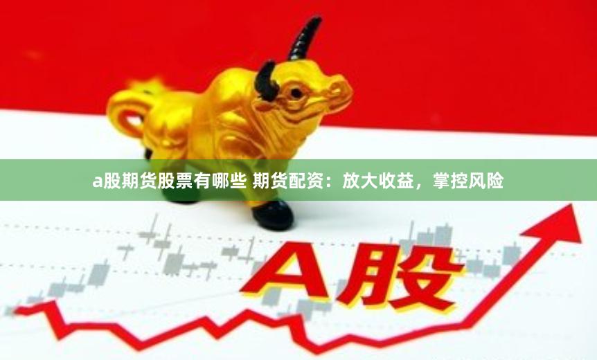 a股期货股票有哪些 期货配资：放大收益，掌控风险