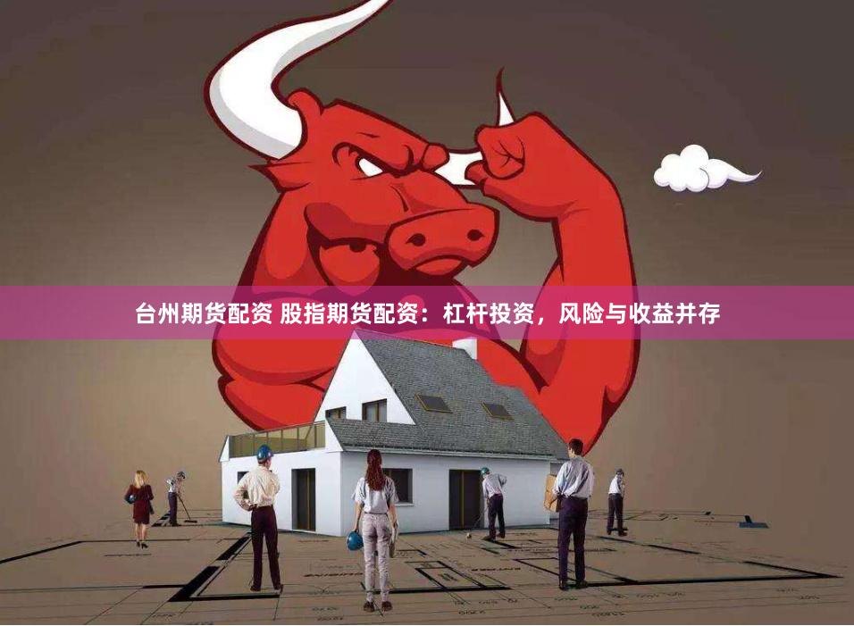 台州期货配资 股指期货配资：杠杆投资，风险与收益并存