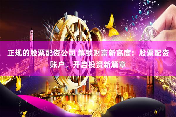 正规的股票配资公司 解锁财富新高度：股票配资账户，开启投资新篇章