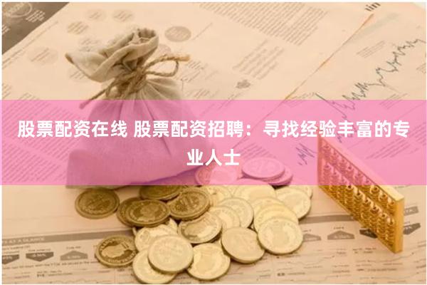 股票配资在线 股票配资招聘：寻找经验丰富的专业人士