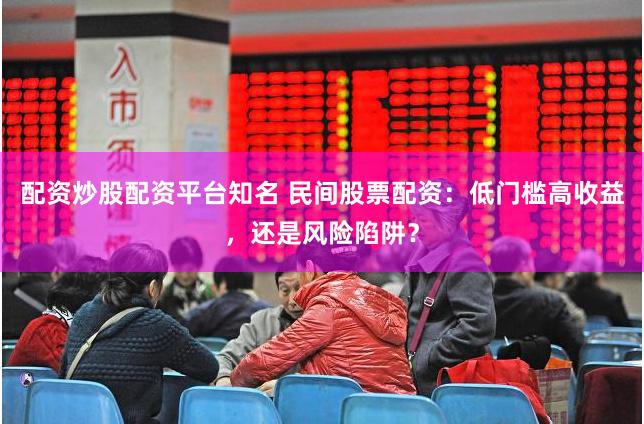 配资炒股配资平台知名 民间股票配资：低门槛高收益，还是风险陷阱？