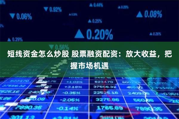短线资金怎么炒股 股票融资配资：放大收益，把握市场机遇