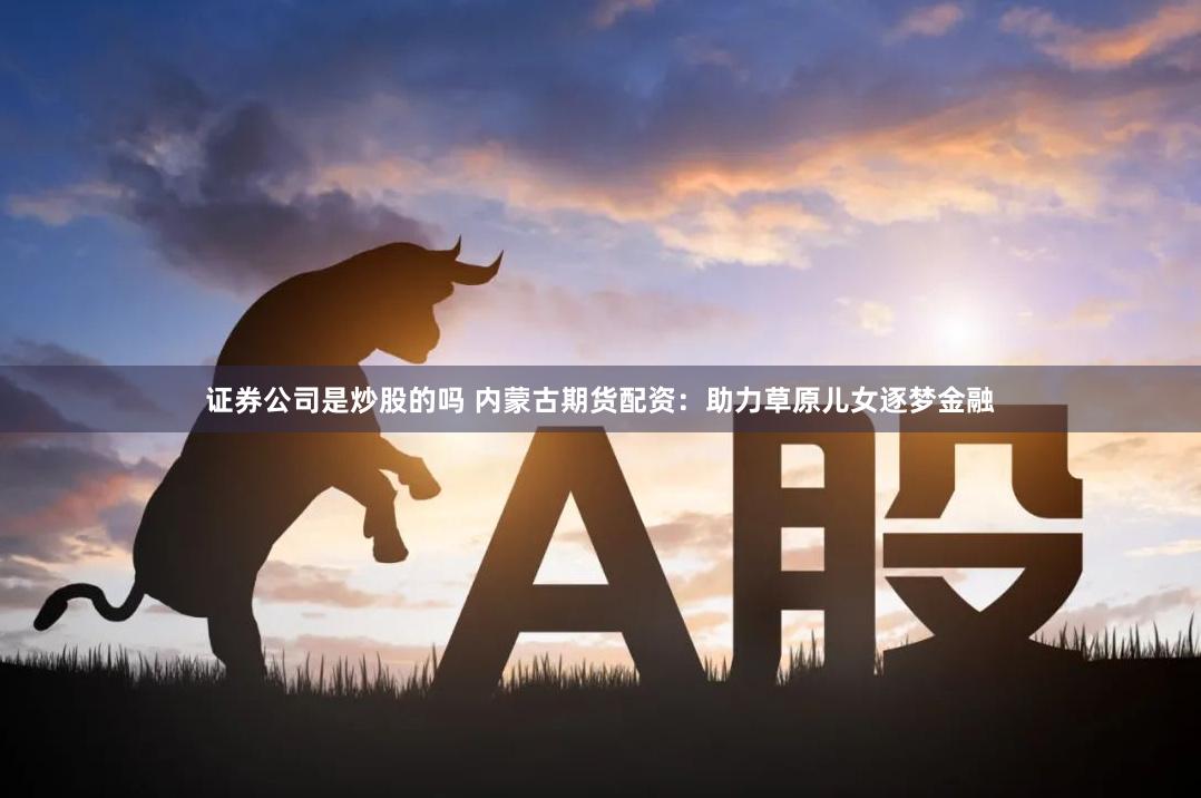 证券公司是炒股的吗 内蒙古期货配资：助力草原儿女逐梦金融