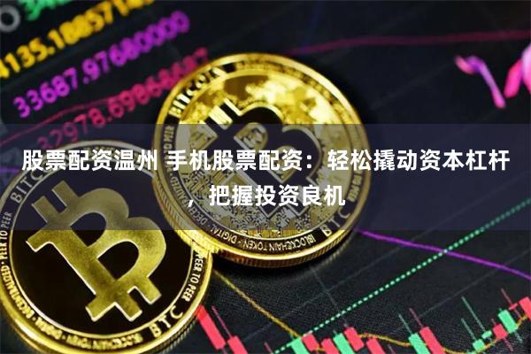 股票配资温州 手机股票配资：轻松撬动资本杠杆，把握投资良机