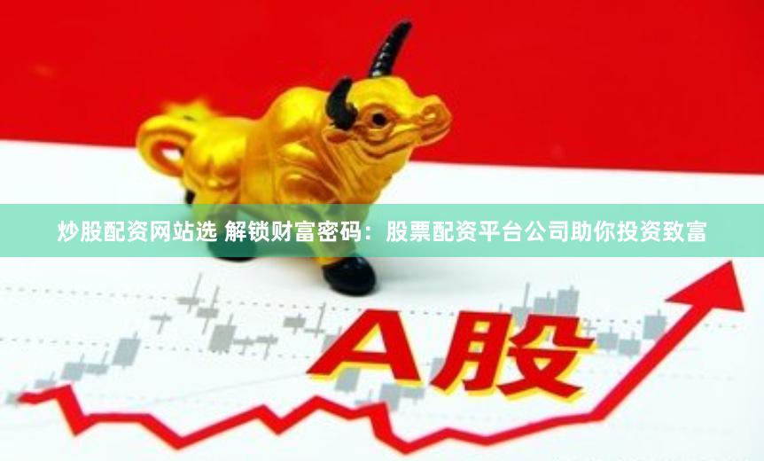 炒股配资网站选 解锁财富密码：股票配资平台公司助你投资致富