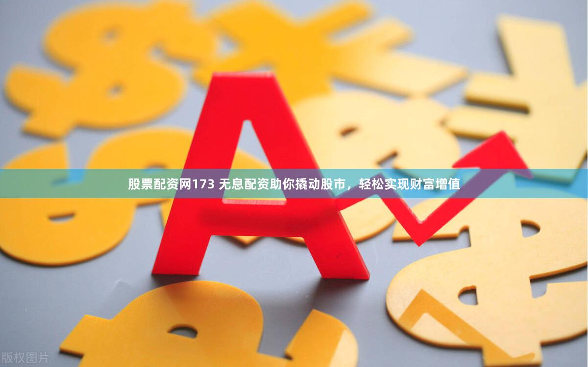 股票配资网173 无息配资助你撬动股市，轻松实现财富增值
