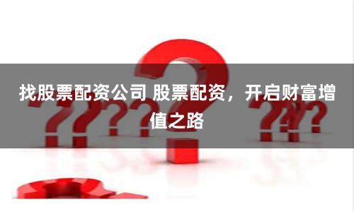 找股票配资公司 股票配资，开启财富增值之路