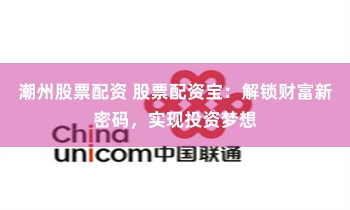 潮州股票配资 股票配资宝：解锁财富新密码，实现投资梦想