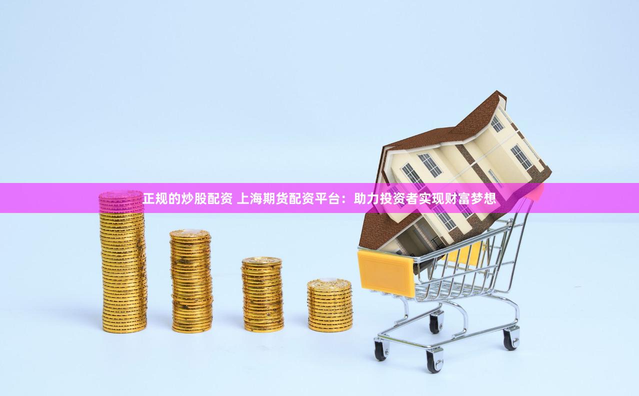 正规的炒股配资 上海期货配资平台：助力投资者实现财富梦想