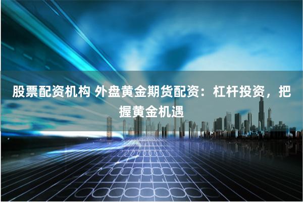 股票配资机构 外盘黄金期货配资：杠杆投资，把握黄金机遇