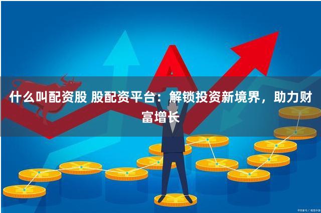 什么叫配资股 股配资平台：解锁投资新境界，助力财富增长