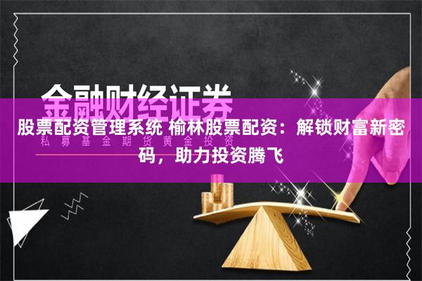 股票配资管理系统 榆林股票配资：解锁财富新密码，助力投资腾飞