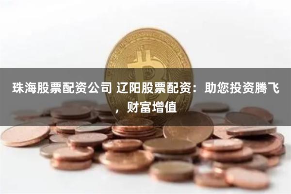 珠海股票配资公司 辽阳股票配资：助您投资腾飞，财富增值