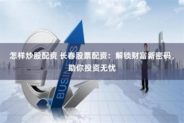 怎样炒股配资 长春股票配资：解锁财富新密码，助你投资无忧