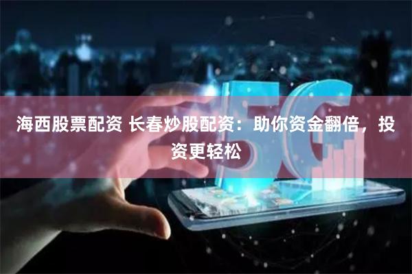 海西股票配资 长春炒股配资：助你资金翻倍，投资更轻松