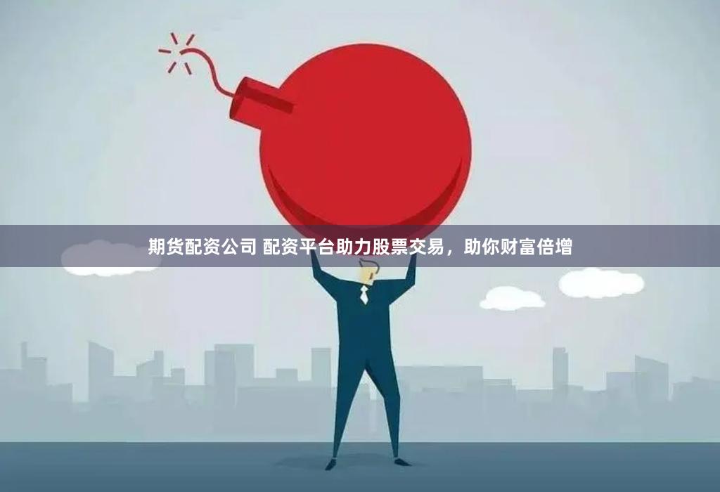 期货配资公司 配资平台助力股票交易，助你财富倍增