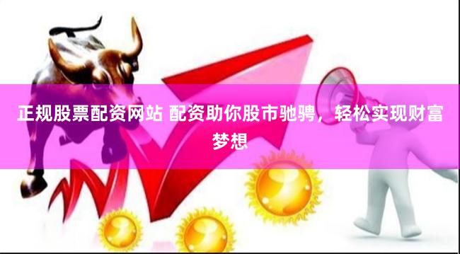 正规股票配资网站 配资助你股市驰骋，轻松实现财富梦想