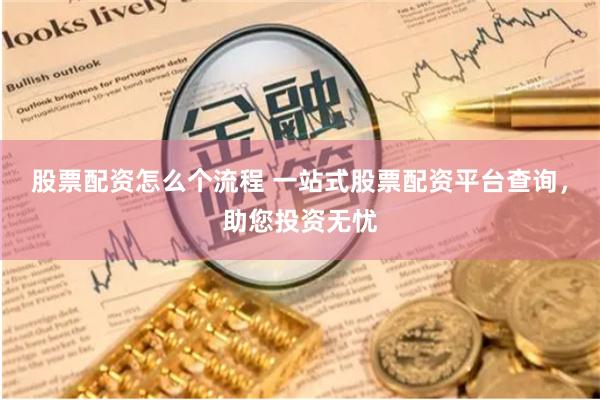股票配资怎么个流程 一站式股票配资平台查询，助您投资无忧
