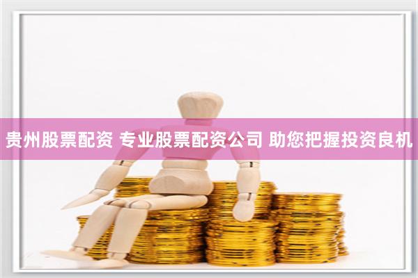 贵州股票配资 专业股票配资公司 助您把握投资良机