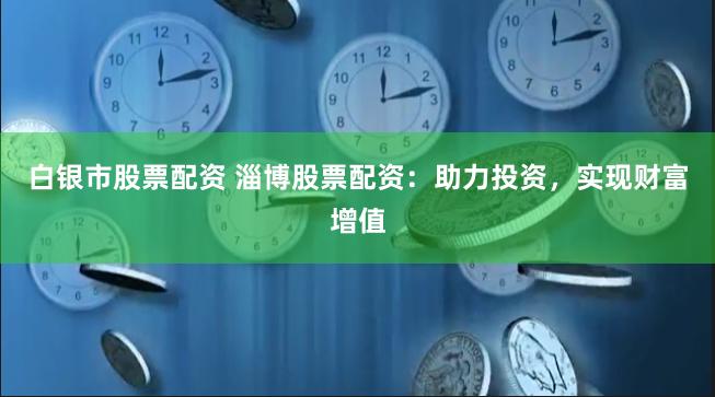 白银市股票配资 淄博股票配资：助力投资，实现财富增值