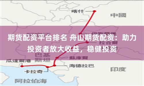 期货配资平台排名 舟山期货配资：助力投资者放大收益，稳健投资