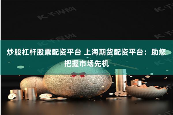 炒股杠杆股票配资平台 上海期货配资平台：助您把握市场先机